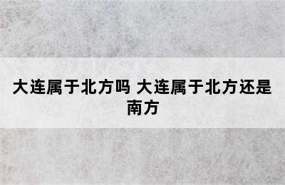 大连属于北方吗 大连属于北方还是南方